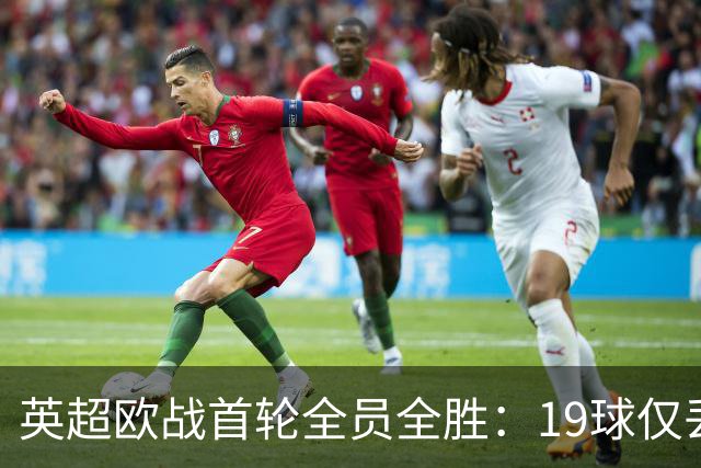 英超欧战首轮全员全胜：19球仅丢4球统治欧洲